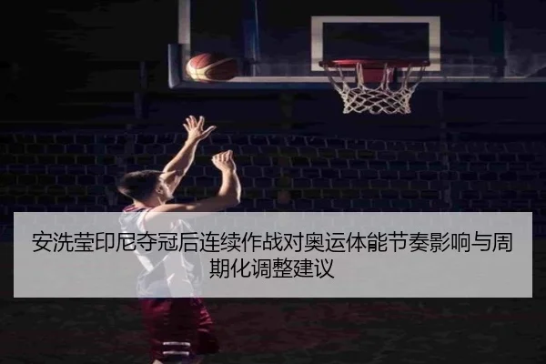 安洗莹印尼夺冠后连续作战对奥运体能节奏影响与周期化调整建议