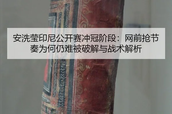 安洗莹印尼公开赛冲冠阶段：网前抢节奏为何仍难被破解与战术解析
